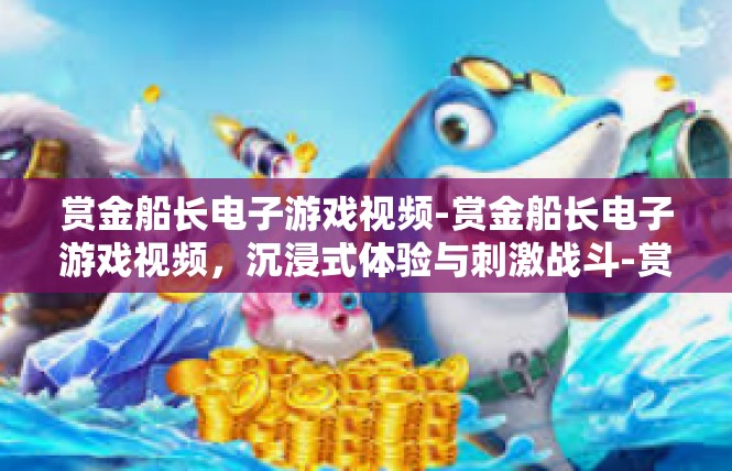 赏金船长电子游戏视频-赏金船长电子游戏视频，沉浸式体验与刺激战斗-赏金船长电子游戏视频