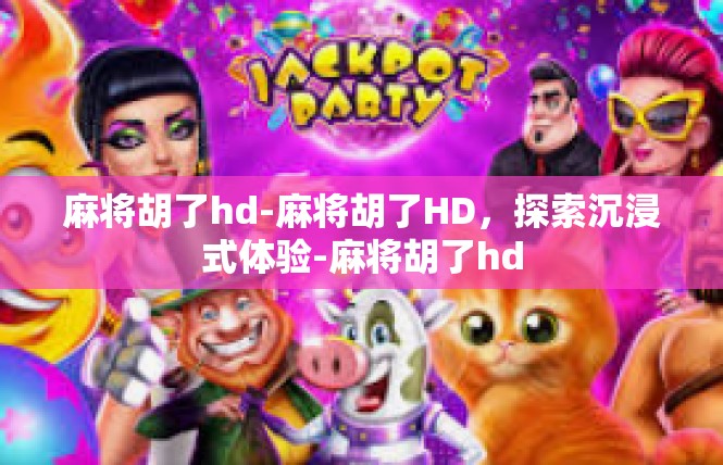 麻将胡了hd-麻将胡了HD，探索沉浸式体验-麻将胡了hd