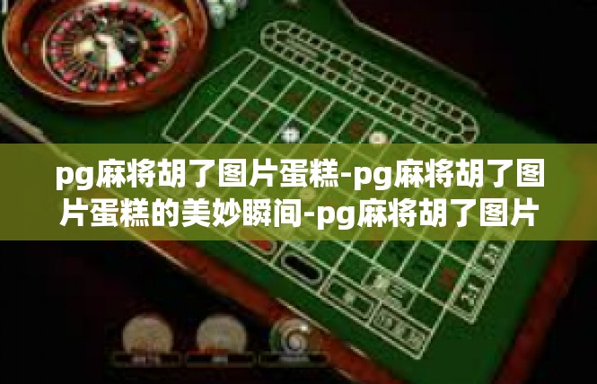 pg麻将胡了图片蛋糕-pg麻将胡了图片蛋糕的美妙瞬间-pg麻将胡了图片蛋糕