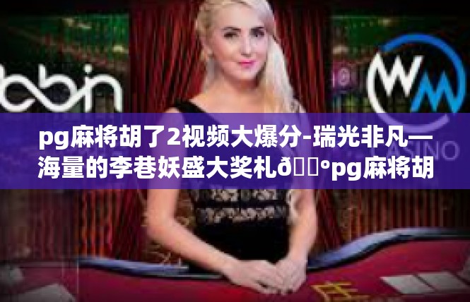 pg麻将胡了2视频大爆分-瑞光非凡—海量的李巷妖盛大奖札📺pg麻将胡了2视频大爆分