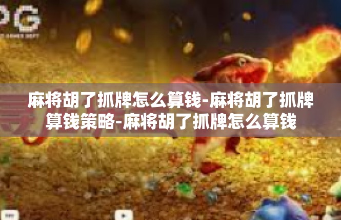 麻将胡了抓牌怎么算钱-麻将胡了抓牌算钱策略-麻将胡了抓牌怎么算钱