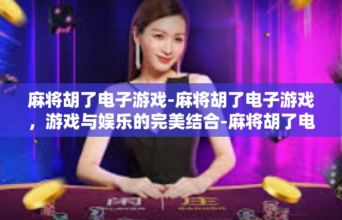 麻将胡了电子游戏-麻将胡了电子游戏，游戏与娱乐的完美结合-麻将胡了电子游戏