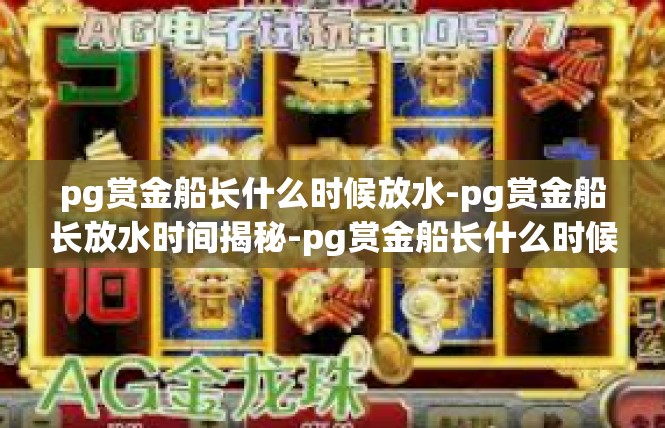 pg赏金船长什么时候放水-pg赏金船长放水时间揭秘-pg赏金船长什么时候放水