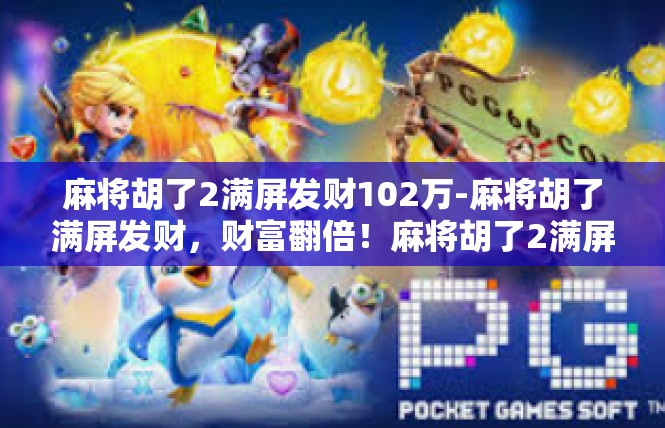 麻将胡了2满屏发财102万-麻将胡了满屏发财，财富翻倍！麻将胡了2满屏发财102万