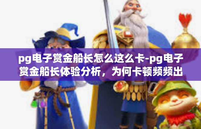 pg电子赏金船长怎么这么卡-pg电子赏金船长体验分析，为何卡顿频频出现-pg电子赏金船长怎么这么卡