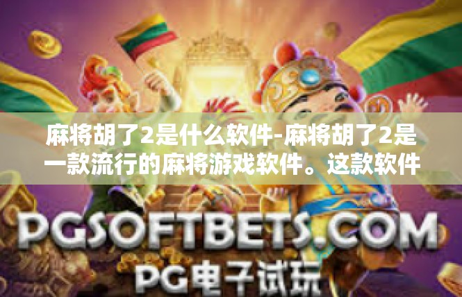 麻将胡了2是什么软件-麻将胡了2是一款流行的麻将游戏软件。这款软件以其便捷的操作界面、丰富的游戏玩法和独特的社交功能而受到广大麻将爱好者的喜爱。麻将胡了2是什么软件