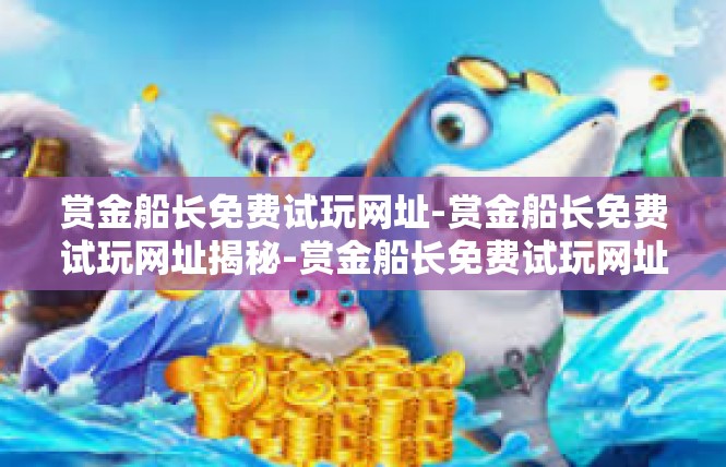 赏金船长免费试玩网址-赏金船长免费试玩网址揭秘-赏金船长免费试玩网址