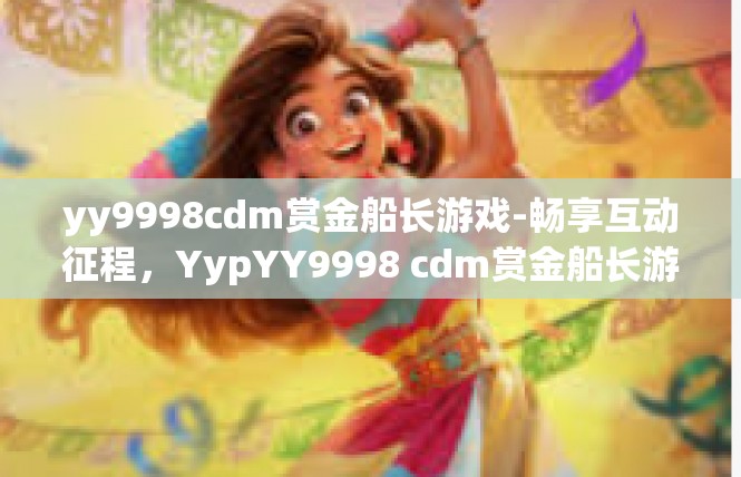 yy9998cdm赏金船长游戏-畅享互动征程，YypYY9998 cdm赏金船长游戏引言-yy9998cdm赏金船长游戏