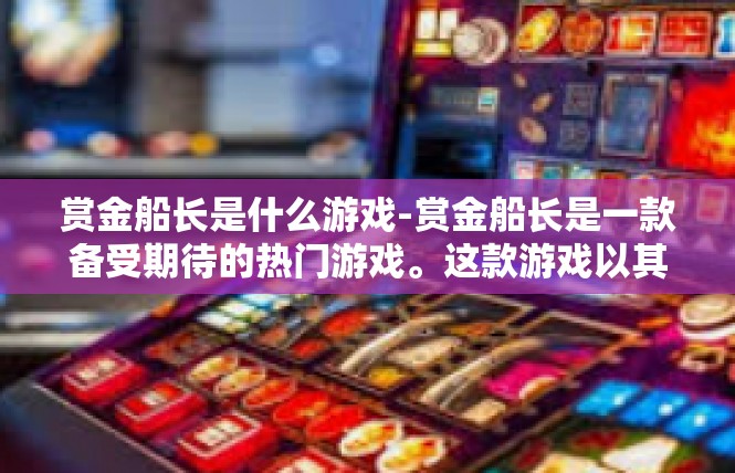 赏金船长是什么游戏-赏金船长是一款备受期待的热门游戏。这款游戏以其独特的设定和丰富的玩法吸引了众多玩家的关注。接下来，我将为您详细介绍赏金船长的背景、玩法以及关键词的含义。赏金船长是什么游戏