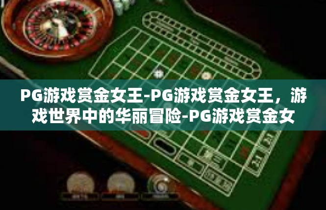 PG游戏赏金女王-PG游戏赏金女王，游戏世界中的华丽冒险-PG游戏赏金女王