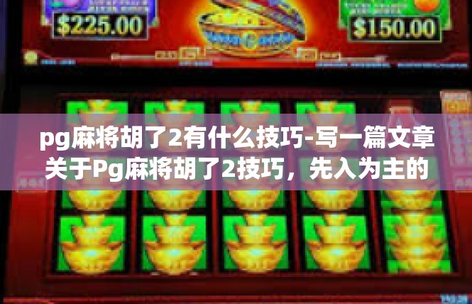 pg麻将胡了2有什么技巧-写一篇文章关于Pg麻将胡了2技巧，先入为主的必备要素-pg麻将胡了2有什么技巧