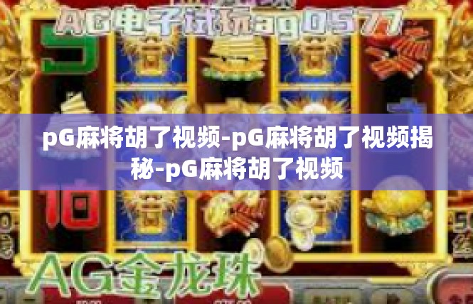 pG麻将胡了视频-pG麻将胡了视频揭秘-pG麻将胡了视频