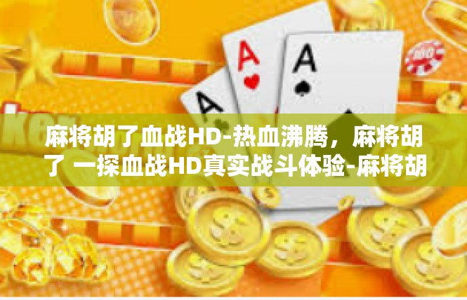 麻将胡了血战HD-热血沸腾，麻将胡了 一探血战HD真实战斗体验-麻将胡了血战HD