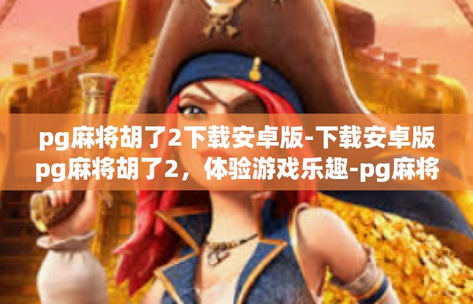 pg麻将胡了2下载安卓版-下载安卓版pg麻将胡了2，体验游戏乐趣-pg麻将胡了2下载安卓版