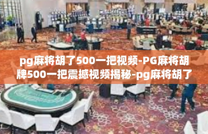 pg麻将胡了500一把视频-PG麻将胡牌500一把震撼视频揭秘-pg麻将胡了500一把视频