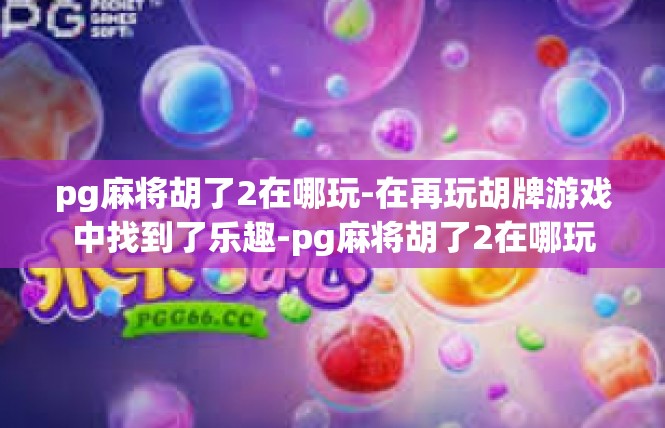 pg麻将胡了2在哪玩-在再玩胡牌游戏中找到了乐趣-pg麻将胡了2在哪玩