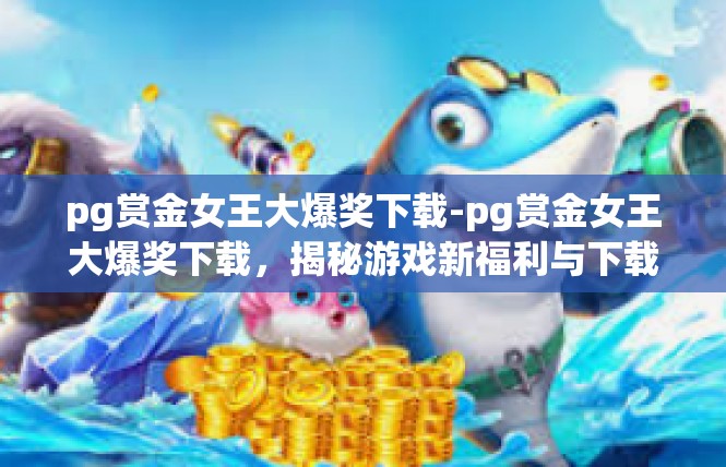 pg赏金女王大爆奖下载-pg赏金女王大爆奖下载，揭秘游戏新福利与下载体验-pg赏金女王大爆奖下载