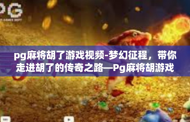 pg麻将胡了游戏视频-梦幻征程，带你走进胡了的传奇之路—Pg麻将胡游戏视频体验-pg麻将胡了游戏视频