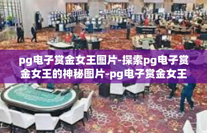 pg电子赏金女王图片-探索pg电子赏金女王的神秘图片-pg电子赏金女王图片