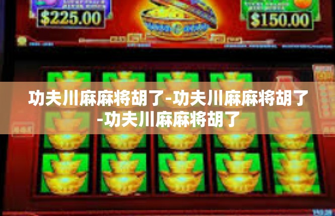 功夫川麻麻将胡了-功夫川麻麻将胡了-功夫川麻麻将胡了