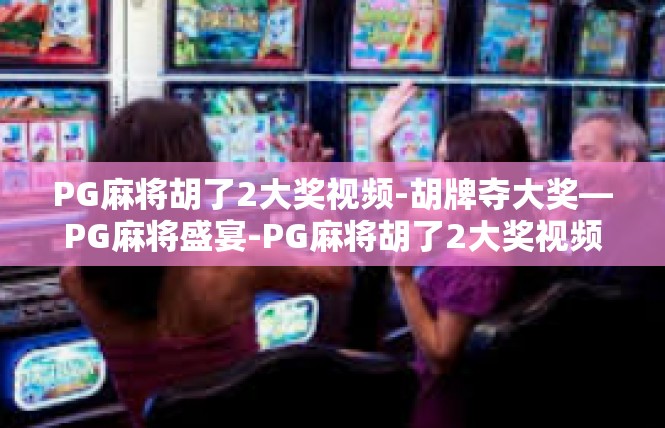 PG麻将胡了2大奖视频-胡牌夺大奖—PG麻将盛宴-PG麻将胡了2大奖视频