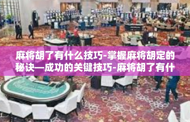 麻将胡了有什么技巧-掌握麻将胡定的秘诀—成功的关键技巧-麻将胡了有什么技巧