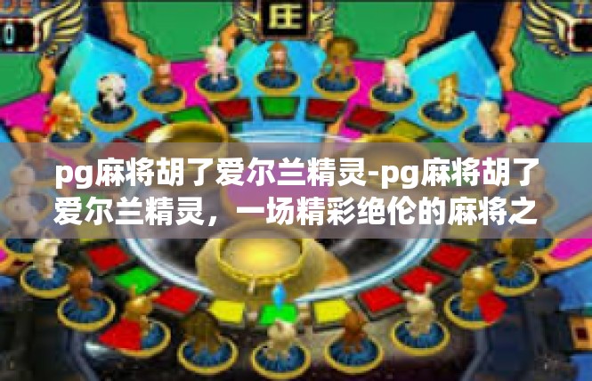 pg麻将胡了爱尔兰精灵-pg麻将胡了爱尔兰精灵，一场精彩绝伦的麻将之旅-pg麻将胡了爱尔兰精灵