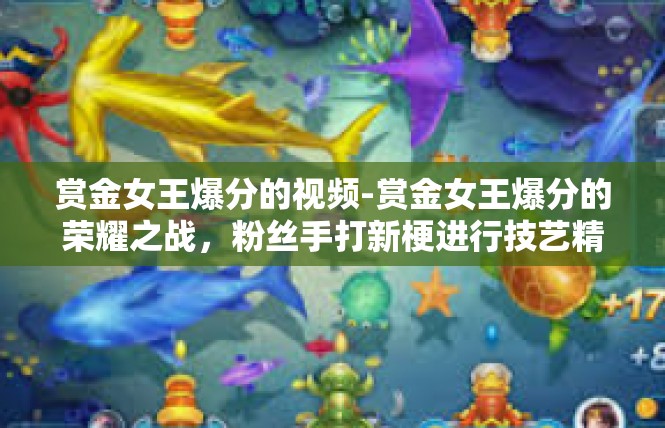 赏金女王爆分的视频-赏金女王爆分的荣耀之战，粉丝手打新梗进行技艺精彩合集中心体会与高级缩写创作要求如下。赏金女王爆分的视频
