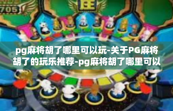 pg麻将胡了哪里可以玩-关于PG麻将胡了的玩乐推荐-pg麻将胡了哪里可以玩