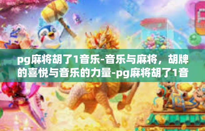 pg麻将胡了1音乐-音乐与麻将，胡牌的喜悦与音乐的力量-pg麻将胡了1音乐