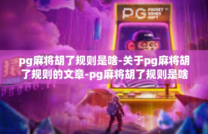 pg麻将胡了规则是啥-关于pg麻将胡了规则的文章-pg麻将胡了规则是啥