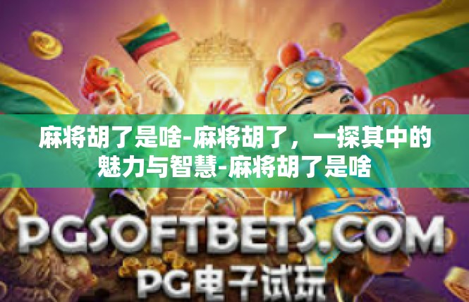 麻将胡了是啥-麻将胡了，一探其中的魅力与智慧-麻将胡了是啥