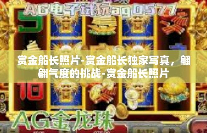 赏金船长照片-赏金船长独家写真，翩翩气度的挑战-赏金船长照片