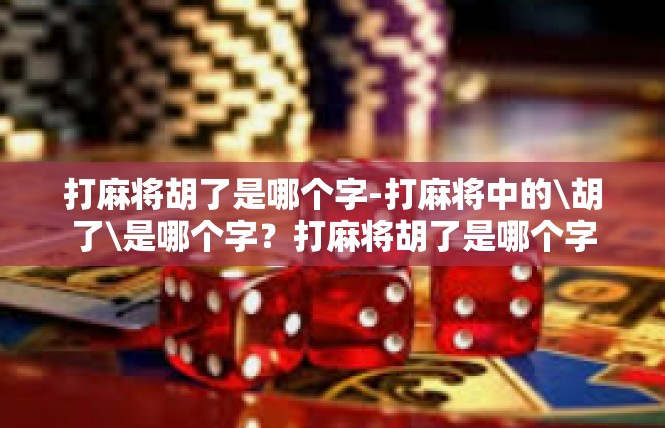 打麻将胡了是哪个字-打麻将中的\胡了\是哪个字？打麻将胡了是哪个字