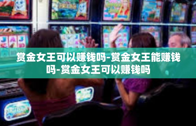 赏金女王可以赚钱吗-赏金女王能赚钱吗-赏金女王可以赚钱吗