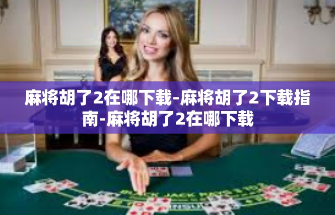 麻将胡了2在哪下载-麻将胡了2下载指南-麻将胡了2在哪下载
