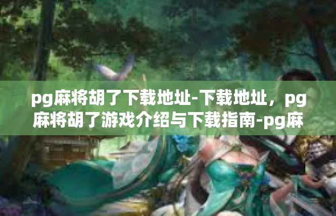 pg麻将胡了下载地址-下载地址，pg麻将胡了游戏介绍与下载指南-pg麻将胡了下载地址
