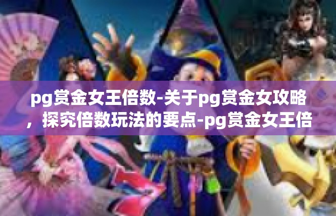 pg赏金女王倍数-关于pg赏金女攻略，探究倍数玩法的要点-pg赏金女王倍数