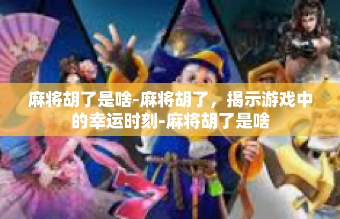 麻将胡了是啥-麻将胡了，揭示游戏中的幸运时刻-麻将胡了是啥