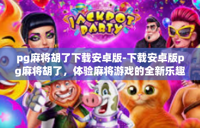 pg麻将胡了下载安卓版-下载安卓版pg麻将胡了，体验麻将游戏的全新乐趣-pg麻将胡了下载安卓版