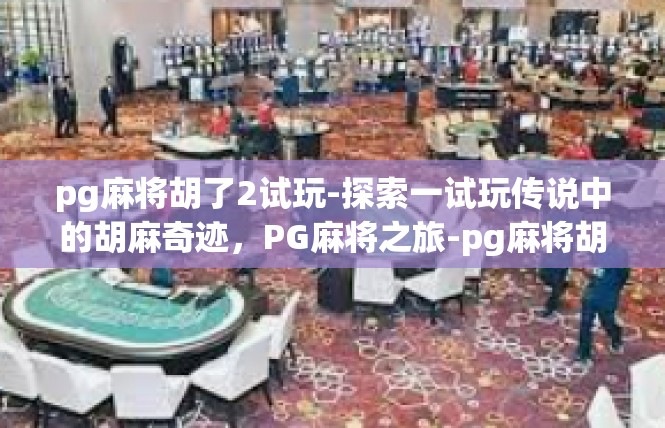 pg麻将胡了2试玩-探索一试玩传说中的胡麻奇迹，PG麻将之旅-pg麻将胡了2试玩