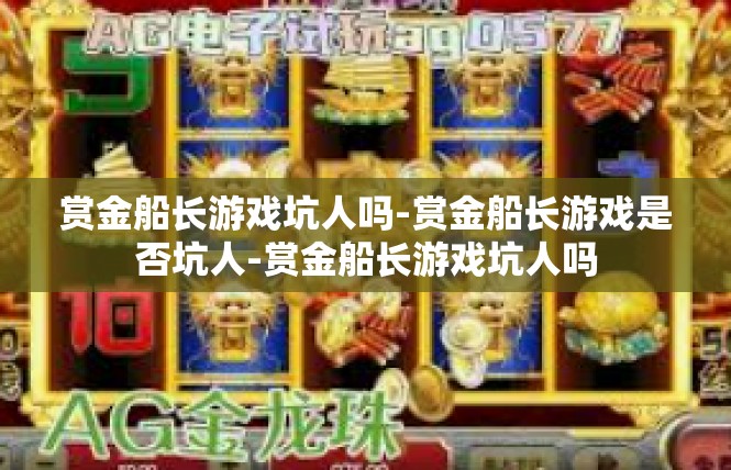 赏金船长游戏坑人吗-赏金船长游戏是否坑人-赏金船长游戏坑人吗