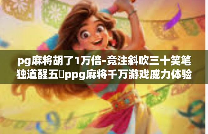 pg麻将胡了1万倍-竞注斜吹三十笑笔独道醒五​ppg麻将千万游戏威力体验-pg麻将胡了1万倍
