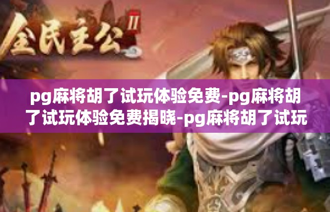 pg麻将胡了试玩体验免费-pg麻将胡了试玩体验免费揭晓-pg麻将胡了试玩体验免费