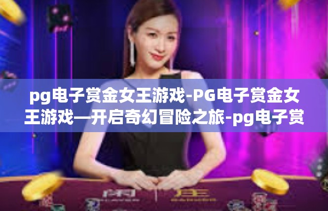 pg电子赏金女王游戏-PG电子赏金女王游戏—开启奇幻冒险之旅-pg电子赏金女王游戏