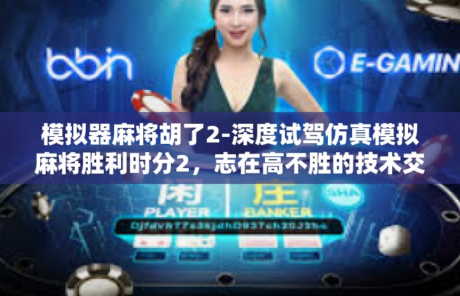 模拟器麻将胡了2-深度试驾仿真模拟麻将胜利时分2，志在高不胜的技术交织之战-模拟器麻将胡了2