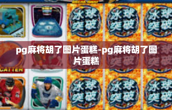 pg麻将胡了图片蛋糕-pg麻将胡了图片蛋糕