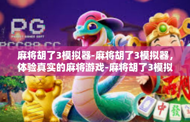 麻将胡了3模拟器-麻将胡了3模拟器，体验真实的麻将游戏-麻将胡了3模拟器