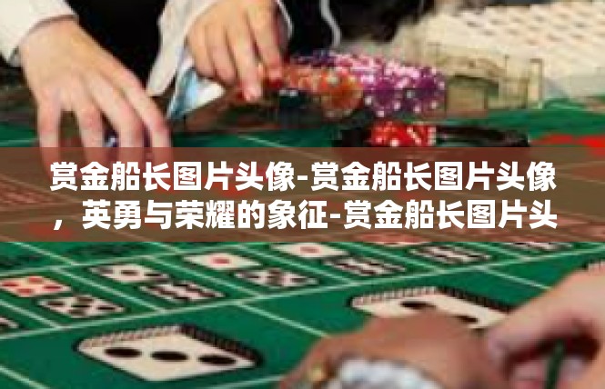 赏金船长图片头像-赏金船长图片头像，英勇与荣耀的象征-赏金船长图片头像