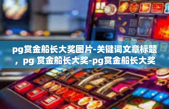 pg赏金船长大奖图片-关键词文章标题，pg 赏金船长大奖-pg赏金船长大奖图片